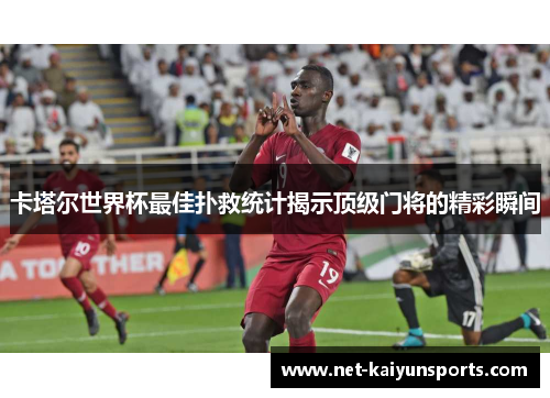 卡塔尔世界杯最佳扑救统计揭示顶级门将的精彩瞬间 卡塔尔世界杯最佳扑救统计揭示顶级门将的精彩瞬间
