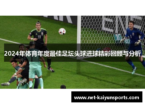 2024年体育年度最佳足坛头球进球精彩回顾与分析 2024年体育年度最佳足坛头球进球精彩回顾与分析