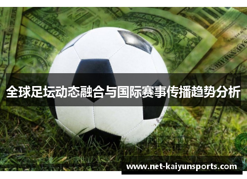 全球足坛动态融合与国际赛事传播趋势分析 全球足坛动态融合与国际赛事传播趋势分析