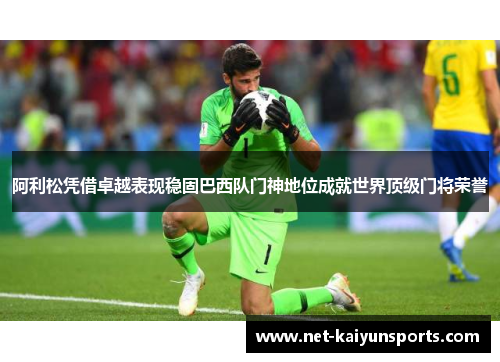 阿利松凭借卓越表现稳固巴西队门神地位成就世界顶级门将荣誉 阿利松凭借卓越表现稳固巴西队门神地位成就世界顶级门将荣誉