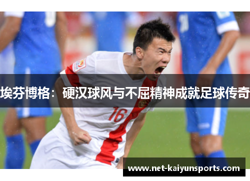 埃芬博格:硬汉球风与不屈精神成就足球传奇 埃芬博格:硬汉球风与不屈精神成就足球传奇