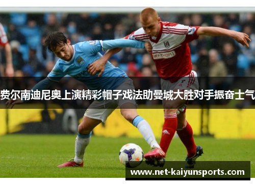 费尔南迪尼奥上演精彩帽子戏法助曼城大胜对手振奋士气 费尔南迪尼奥上演精彩帽子戏法助曼城大胜对手振奋士气