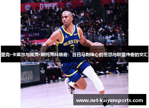 里克·卡莱尔与佩贾·斯托贾科维奇:昔日马刺核心的恩怨与联盟传奇的交汇 里克·卡莱尔与佩贾·斯托贾科维奇:昔日马刺核心的恩怨与联盟传奇的交汇