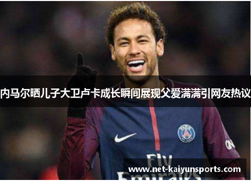 内马尔晒儿子大卫卢卡成长瞬间展现父爱满满引网友热议 内马尔晒儿子大卫卢卡成长瞬间展现父爱满满引网友热议