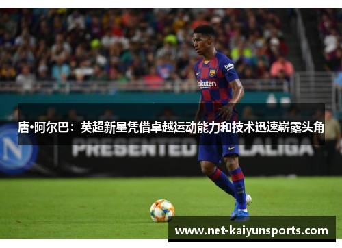 唐·阿尔巴:英超新星凭借卓越运动能力和技术迅速崭露头角 唐·阿尔巴:英超新星凭借卓越运动能力和技术迅速崭露头角