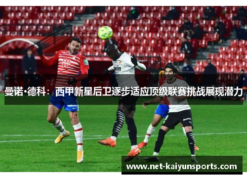 曼诺·德科:西甲新星后卫逐步适应顶级联赛挑战展现潜力 曼诺·德科:西甲新星后卫逐步适应顶级联赛挑战展现潜力