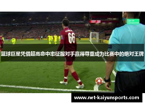 篮球巨星凭借超高命中率征服对手赢得尊重成为比赛中的绝对王牌 篮球巨星凭借超高命中率征服对手赢得尊重成为比赛中的绝对王牌