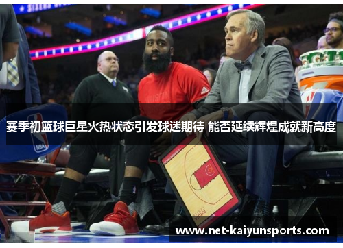赛季初篮球巨星火热状态引发球迷期待 能否延续辉煌成就新高度 赛季初篮球巨星火热状态引发球迷期待 能否延续辉煌成就新高度