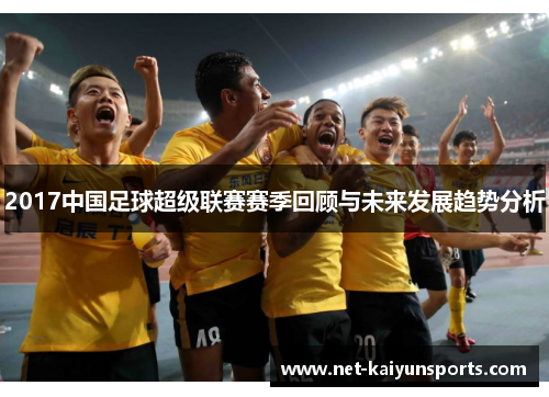 2017中国足球超级联赛赛季回顾与未来发展趋势分析 2017中国足球超级联赛赛季回顾与未来发展趋势分析