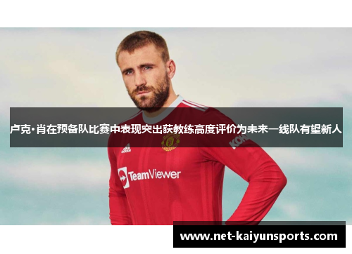 卢克·肖在预备队比赛中表现突出获教练高度评价为未来一线队有望新人 卢克·肖在预备队比赛中表现突出获教练高度评价为未来一线队有望新人