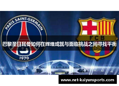 巴黎圣日耳曼如何在辉煌成就与面临挑战之间寻找平衡 巴黎圣日耳曼如何在辉煌成就与面临挑战之间寻找平衡