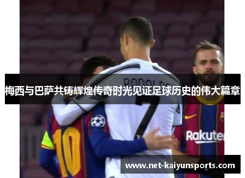 梅西与巴萨共铸辉煌传奇时光见证足球历史的伟大篇章 梅西与巴萨共铸辉煌传奇时光见证足球历史的伟大篇章