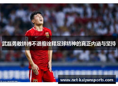 武磊勇敢拼搏不退缩诠释足球精神的真正内涵与坚持 武磊勇敢拼搏不退缩诠释足球精神的真正内涵与坚持