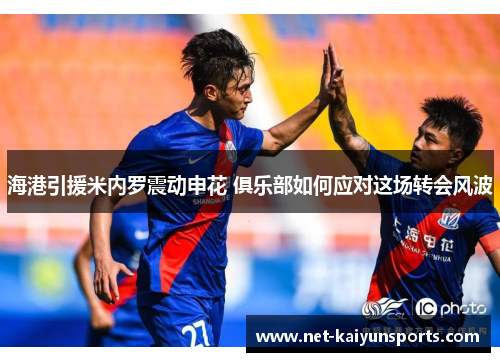 海港引援米内罗震动申花 俱乐部如何应对这场转会风波 海港引援米内罗震动申花 俱乐部如何应对这场转会风波