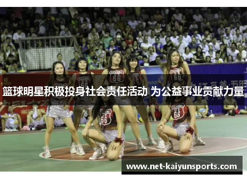 篮球明星积极投身社会责任活动 为公益事业贡献力量 篮球明星积极投身社会责任活动 为公益事业贡献力量