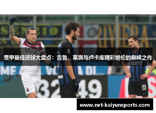 意甲最佳进球大盘点:吉鲁、莱奥与卢卡库精彩绝伦的巅峰之作 意甲最佳进球大盘点:吉鲁、莱奥与卢卡库精彩绝伦的巅峰之作