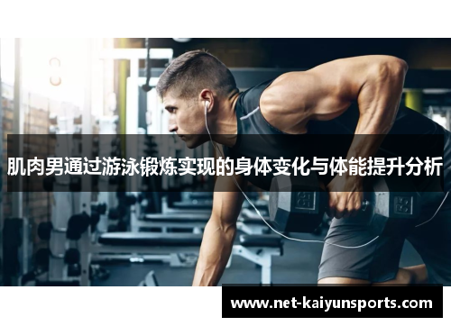 肌肉男通过游泳锻炼实现的身体变化与体能提升分析