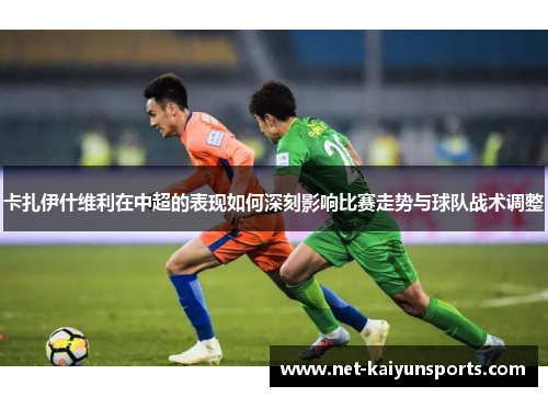 卡扎伊什维利在中超的表现如何深刻影响比赛走势与球队战术调整 卡扎伊什维利在中超的表现如何深刻影响比赛走势与球队战术调整