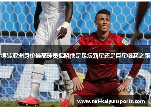 德转亚洲身价最高球员揭晓他是足坛新星还是巨星崛起之路 德转亚洲身价最高球员揭晓他是足坛新星还是巨星崛起之路