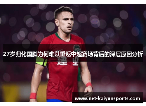 27岁归化国脚为何难以重返中超赛场背后的深层原因分析 27岁归化国脚为何难以重返中超赛场背后的深层原因分析