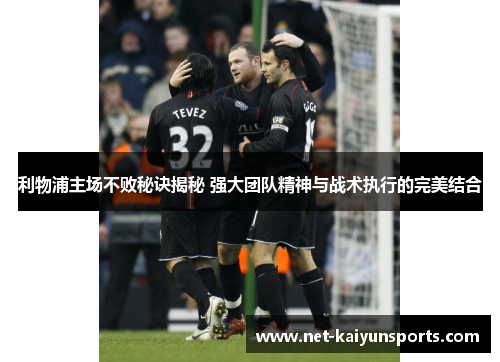 利物浦主场不败秘诀揭秘 强大团队精神与战术执行的完美结合