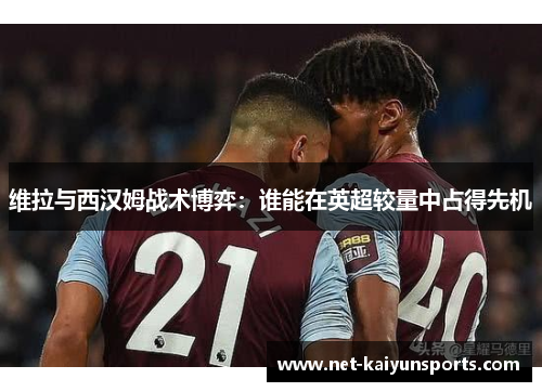 维拉与西汉姆战术博弈:谁能在英超较量中占得先机 维拉与西汉姆战术博弈:谁能在英超较量中占得先机