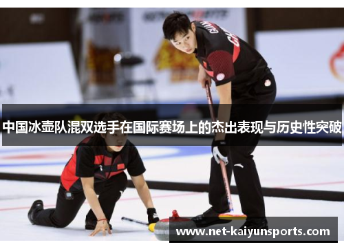 中国冰壶队混双选手在国际赛场上的杰出表现与历史性突破 中国冰壶队混双选手在国际赛场上的杰出表现与历史性突破