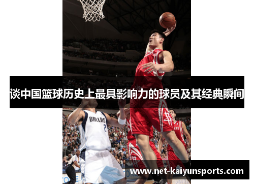 谈中国篮球历史上最具影响力的球员及其经典瞬间 谈中国篮球历史上最具影响力的球员及其经典瞬间