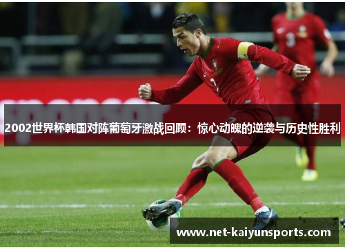 2002世界杯韩国对阵葡萄牙激战回顾：惊心动魄的逆袭与历史性胜利