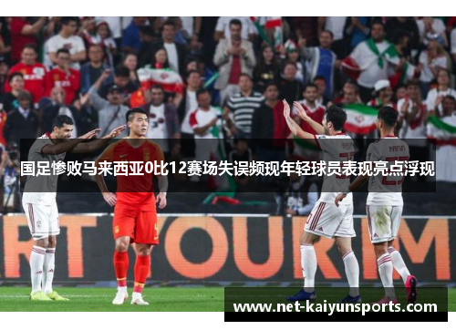 国足惨败马来西亚0比12赛场失误频现年轻球员表现亮点浮现 国足惨败马来西亚0比12赛场失误频现年轻球员表现亮点浮现