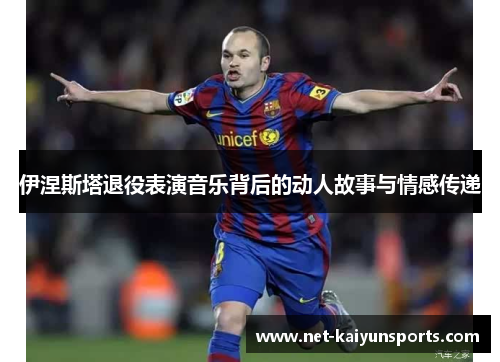 伊涅斯塔退役表演音乐背后的动人故事与情感传递 伊涅斯塔退役表演音乐背后的动人故事与情感传递