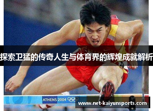 探索卫猛的传奇人生与体育界的辉煌成就解析 探索卫猛的传奇人生与体育界的辉煌成就解析