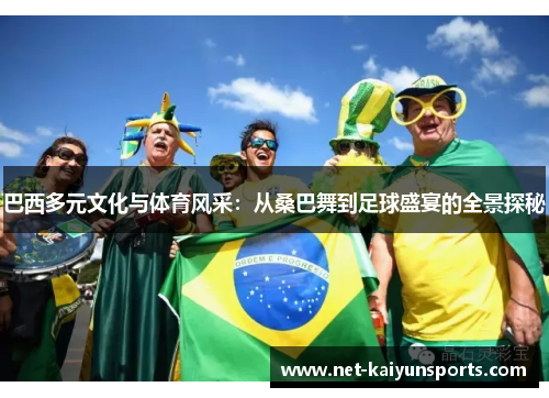 巴西多元文化与体育风采:从桑巴舞到足球盛宴的全景探秘 巴西多元文化与体育风采:从桑巴舞到足球盛宴的全景探秘