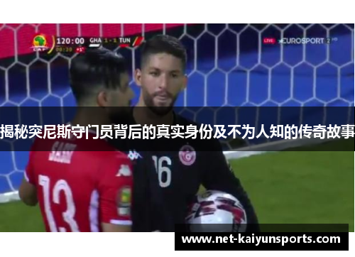 揭秘突尼斯守门员背后的真实身份及不为人知的传奇故事 揭秘突尼斯守门员背后的真实身份及不为人知的传奇故事
