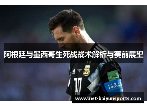 阿根廷与墨西哥生死战战术解析与赛前展望