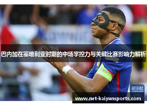 巴内加在塞维利亚时期的中场掌控力与关键比赛影响力解析 巴内加在塞维利亚时期的中场掌控力与关键比赛影响力解析