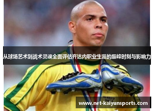 从球场艺术到战术灵魂全面评估齐达内职业生涯的巅峰时刻与影响力