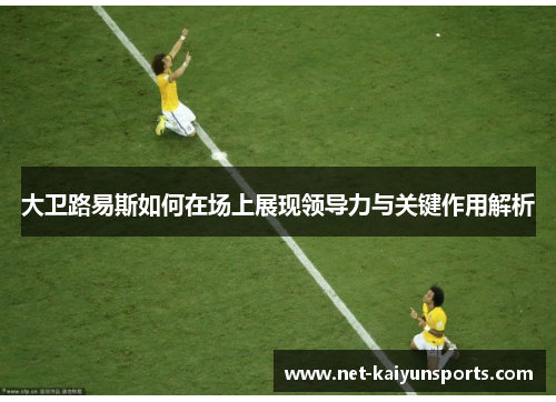 大卫路易斯如何在场上展现领导力与关键作用解析