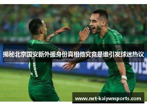 揭秘北京国安新外援身份真相他究竟是谁引发球迷热议