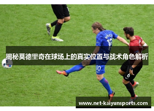 揭秘莫德里奇在球场上的真实位置与战术角色解析