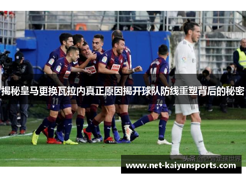 揭秘皇马更换瓦拉内真正原因揭开球队防线重塑背后的秘密 揭秘皇马更换瓦拉内真正原因揭开球队防线重塑背后的秘密